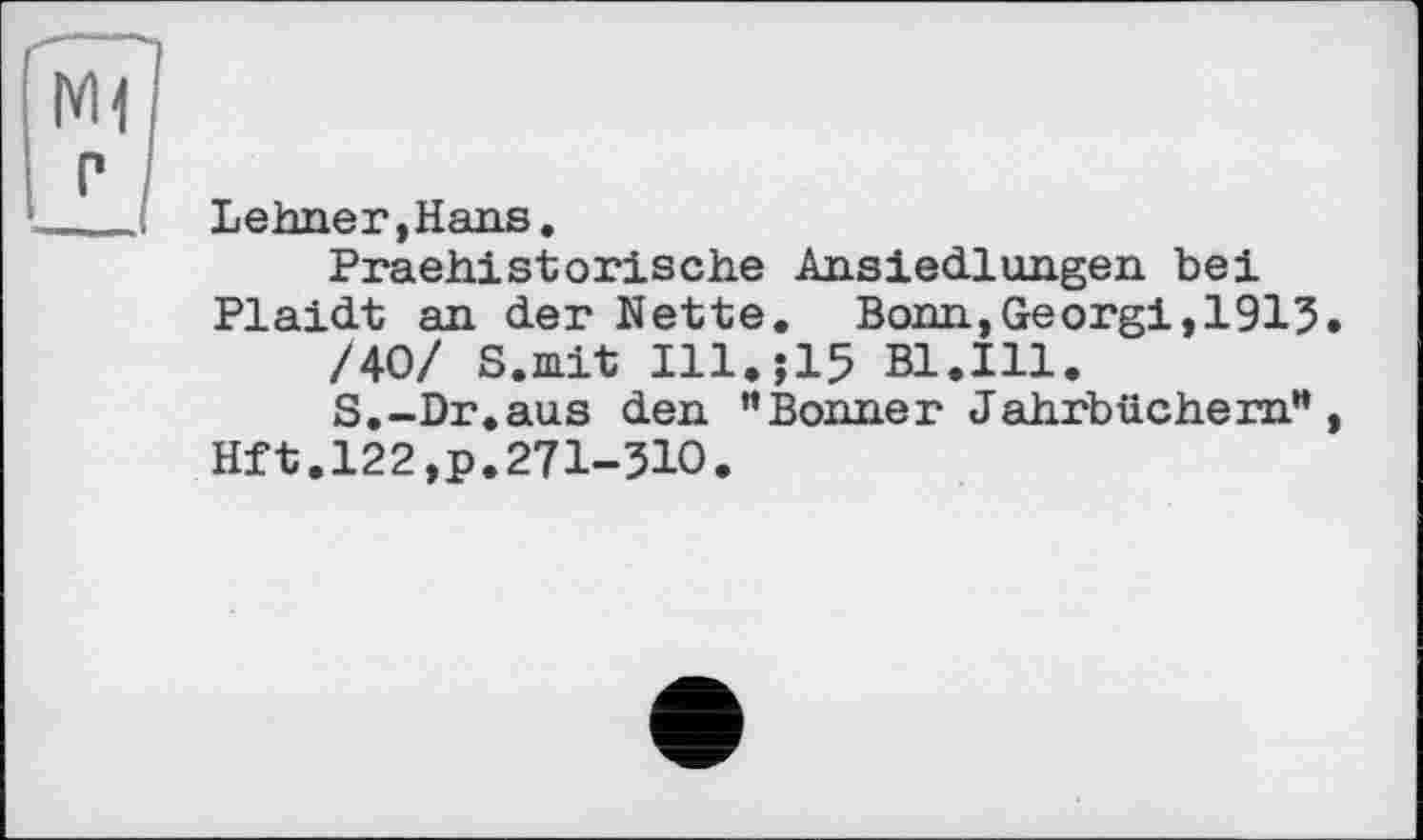 ﻿Lehner,Hans.
Praehistorische Ansiedlungen bei Plaidt an der Nette. Bonn,Georgi,1915
/40/ S.mit I11.J15 Bl.Ill.
S.-Dr.aus den ”Bonner Jahrbüchern“
Hft.122,p.271-510.